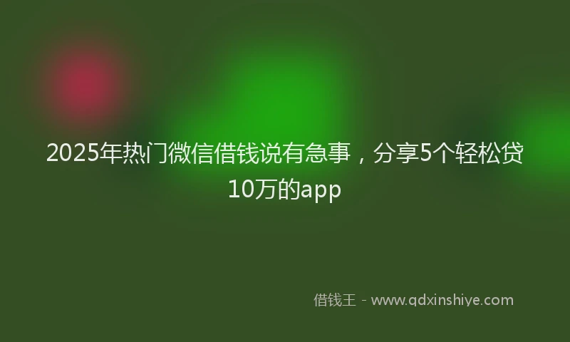 2025年热门微信借钱说有急事，分享5个轻松贷10万的app
