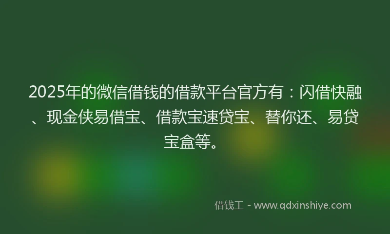 2025年的微信借钱的借款平台官方有：闪借快融、现金侠易借宝、借款宝速贷宝、替你还、易贷宝盒等。
