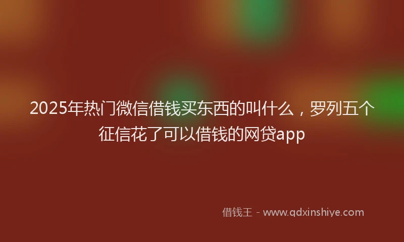 2025年热门微信借钱买东西的叫什么，罗列五个征信花了可以借钱的网贷app