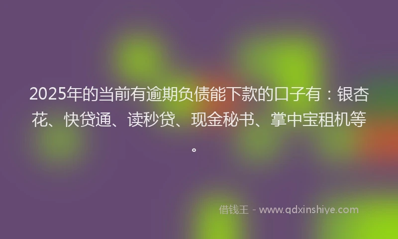 2025年的当前有逾期负债能下款的口子有：银杏花、快贷通、读秒贷、现金秘书、掌中宝租机等。