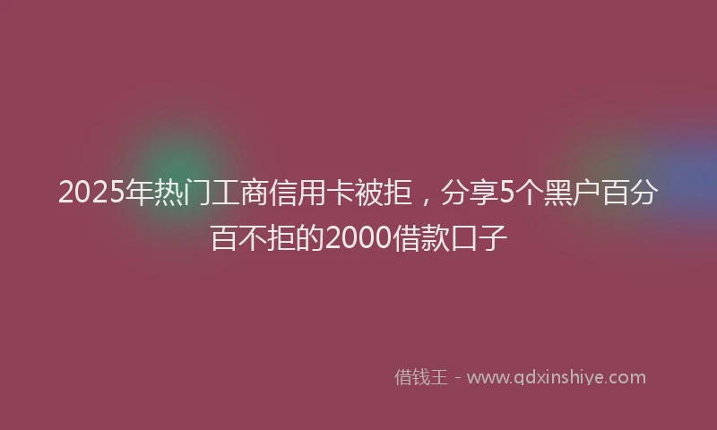 2025年热门工商信用卡被拒，分享5个黑户百分百不拒的2000借款口子
