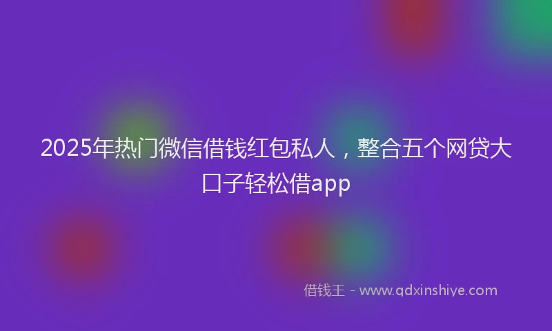 2025年热门微信借钱红包私人，整合五个网贷大口子轻松借app
