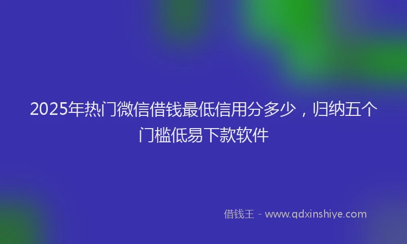 2025年热门微信借钱最低信用分多少,归纳五个门槛低易下款软件