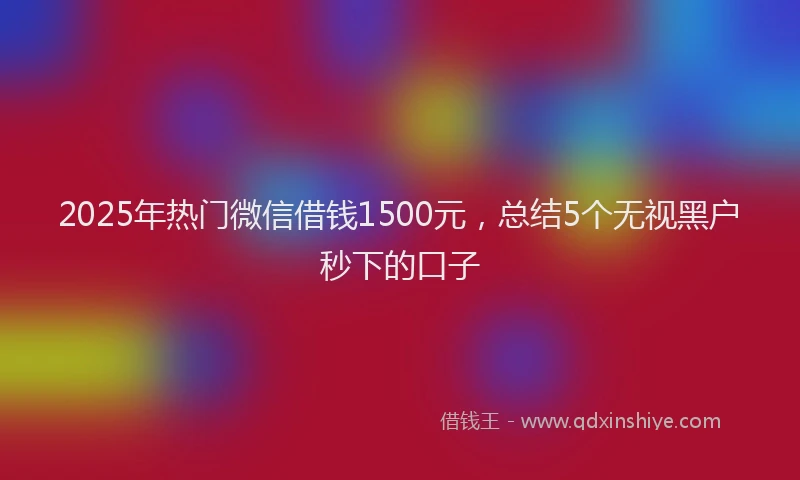2025年热门微信借钱1500元，总结5个无视黑户秒下的口子