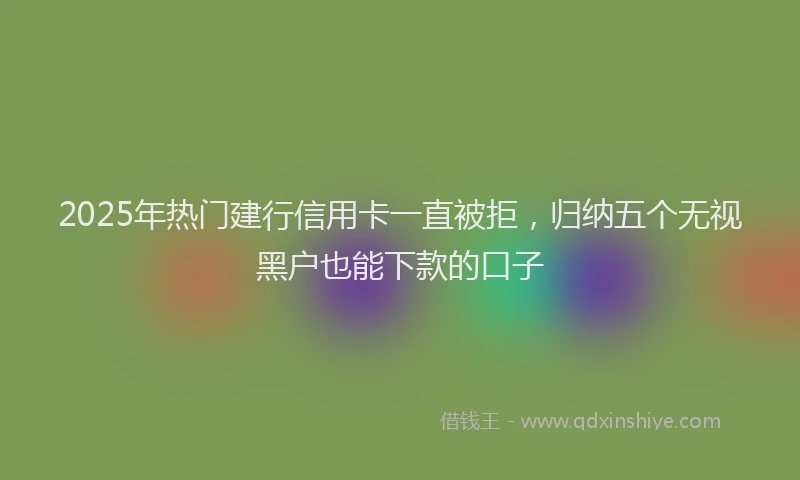 2025年热门建行信用卡一直被拒，归纳五个无视黑户也能下款的口子