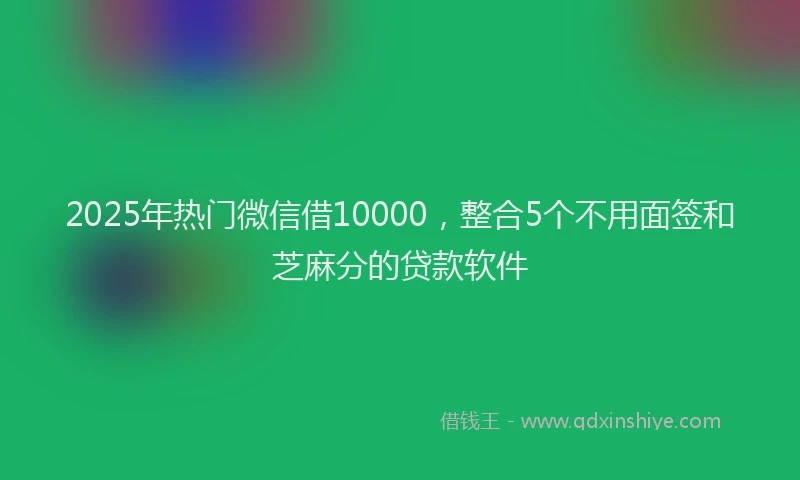 2025年热门微信借10000,整合5个不用面签和芝麻分的贷款软件