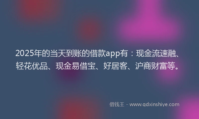 2025年的当天到账的借款app有：现金流速融、轻花优品、现金易借宝、好居客、沪商财富等。