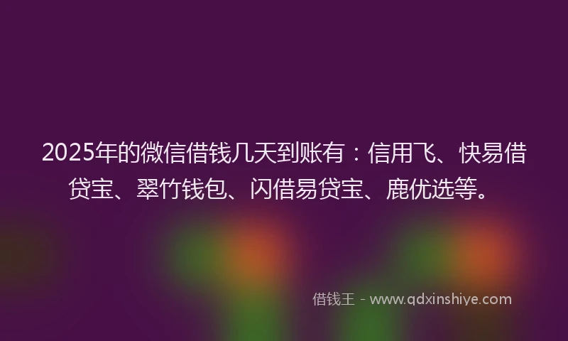 2025年的微信借钱几天到账有：信用飞、快易借贷宝、翠竹钱包、闪借易贷宝、鹿优选等。