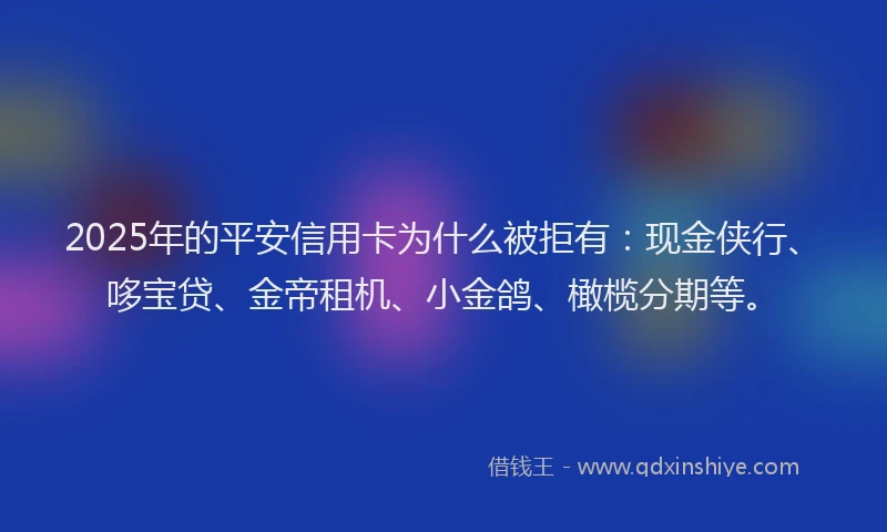 2025年的平安信用卡为什么被拒有：现金侠行、哆宝贷、金帝租机、小金鸽、橄榄分期等。