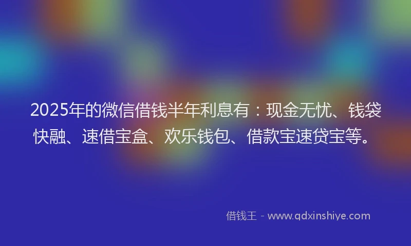 2025年的微信借钱半年利息有:现金无忧、钱袋快融、速借宝盒、欢乐钱包、借款宝速贷宝等。