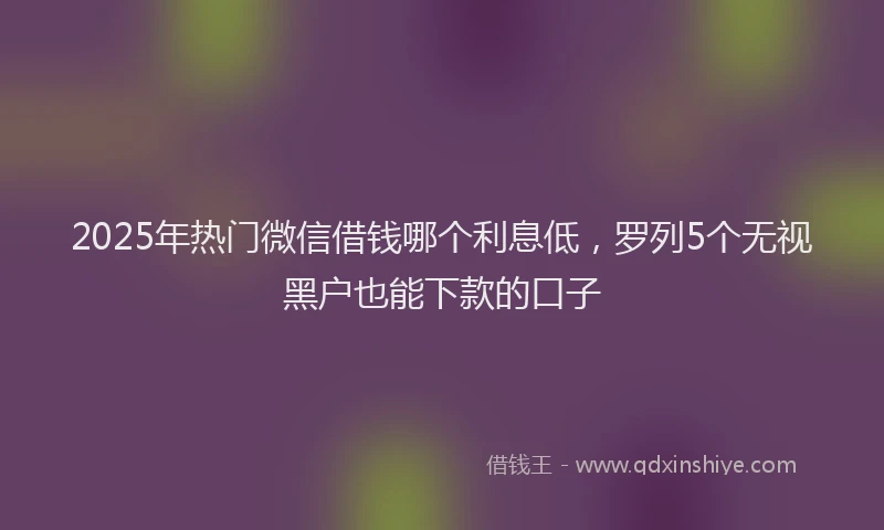2025年热门微信借钱哪个利息低，罗列5个无视黑户也能下款的口子