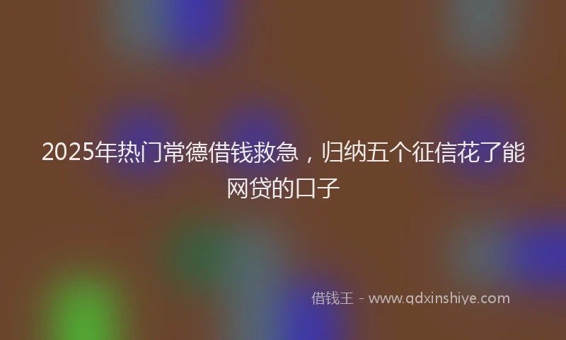 2025年热门常德借钱救急，归纳五个征信花了能网贷的口子