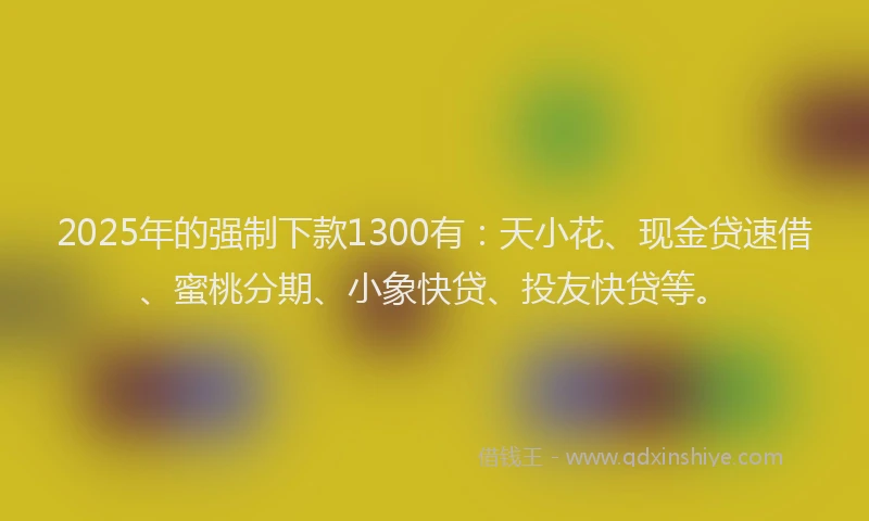 2025年的强制下款1300有：天小花、现金贷速借、蜜桃分期、小象快贷、投友快贷等。