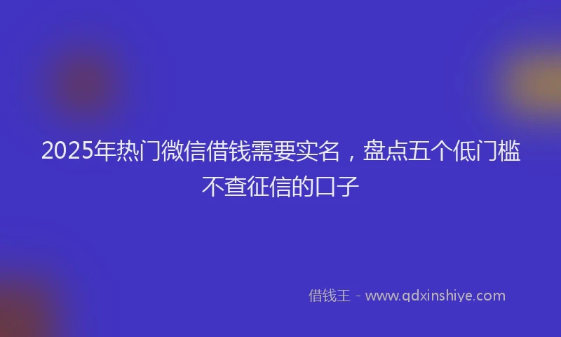 2025年热门微信借钱需要实名，盘点五个低门槛不查征信的口子