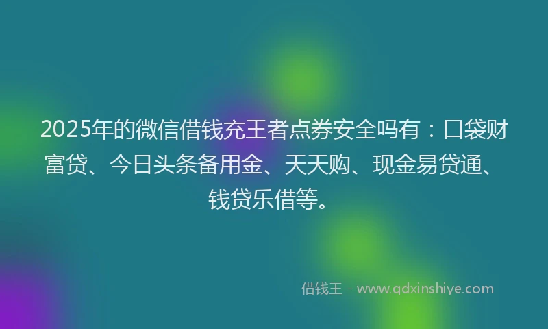 2025年的微信借钱充王者点券安全吗有:口袋财富贷、今日头条备用金、天天购、现金易贷通、钱贷乐借等。