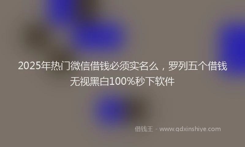 2025年热门微信借钱必须实名么，罗列五个借钱无视黑白100%秒下软件