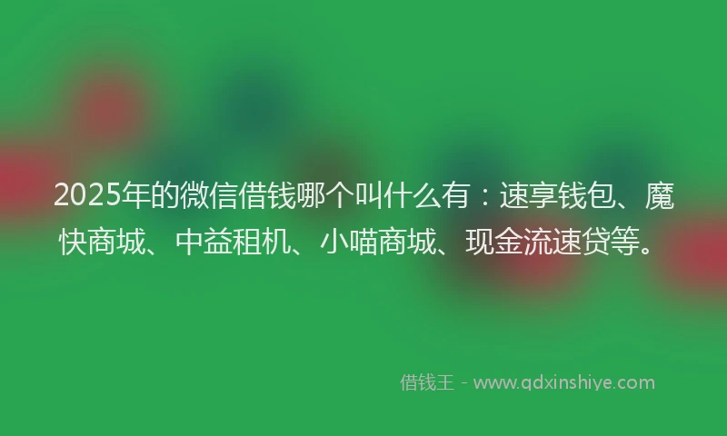 2025年的微信借钱哪个叫什么有：速享钱包、魔快商城、中益租机、小喵商城、现金流速贷等。