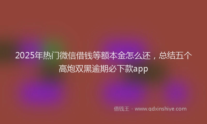 2025年热门微信借钱等额本金怎么还，总结五个高炮双黑逾期必下款app