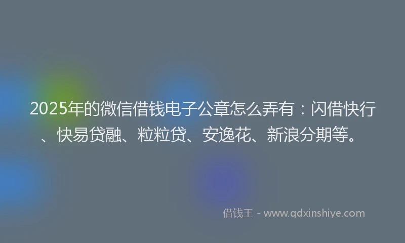 2025年的微信借钱电子公章怎么弄有：闪借快行、快易贷融、粒粒贷、安逸花、新浪分期等。