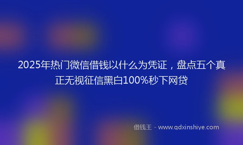 2025年热门微信借钱以什么为凭证，盘点五个真正无视征信黑白100%秒下网贷