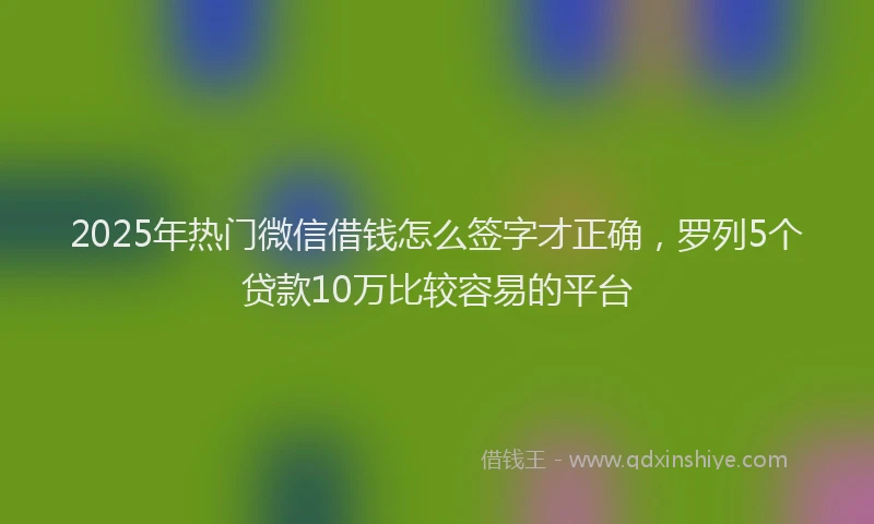 2025年热门微信借钱怎么签字才正确，罗列5个贷款10万比较容易的平台