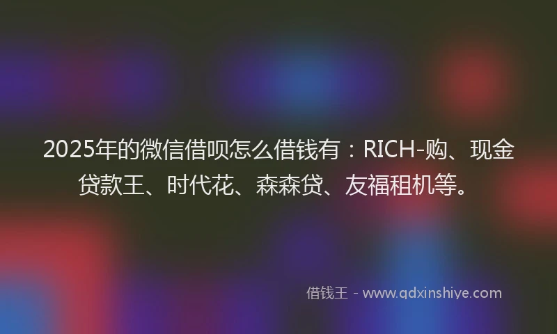 2025年的微信借呗怎么借钱有：RICH-购、现金贷款王、时代花、森森贷、友福租机等。