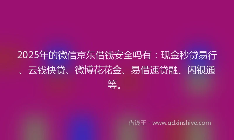 2025年的微信京东借钱安全吗有：现金秒贷易行、云钱快贷、微博花花金、易借速贷融、闪银通等。