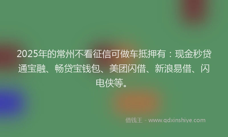 2025年的常州不看征信可做车抵押有：现金秒贷通宝融、畅贷宝钱包、美团闪借、新浪易借、闪电侠等。