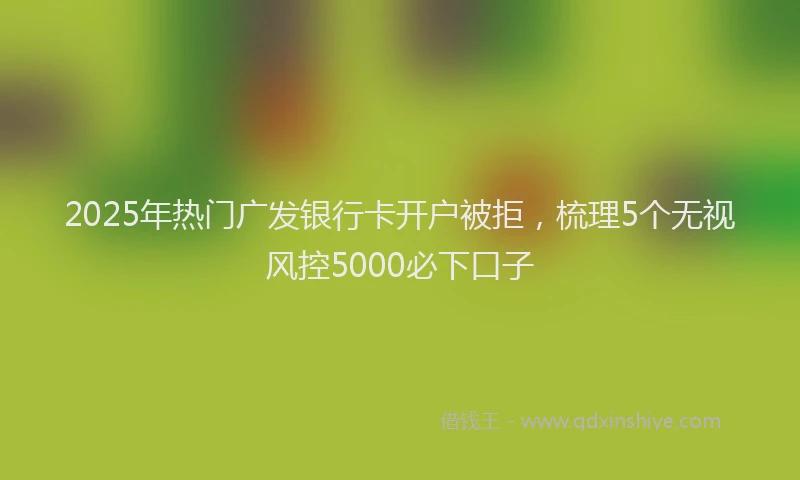 2025年热门广发银行卡开户被拒，梳理5个无视风控5000必下口子