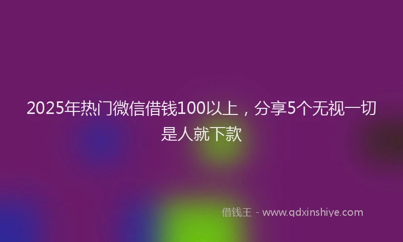2025年热门微信借钱100以上，分享5个无视一切是人就下款
