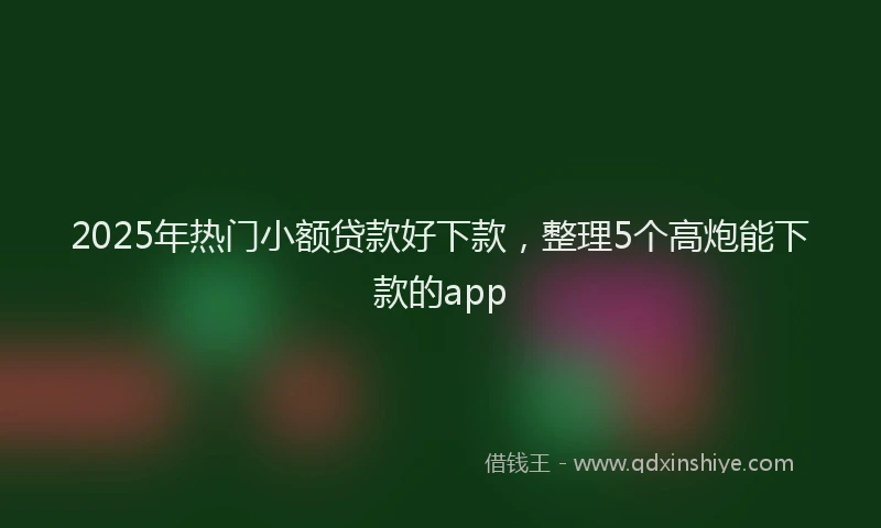 2025年热门小额贷款好下款，整理5个高炮能下款的app