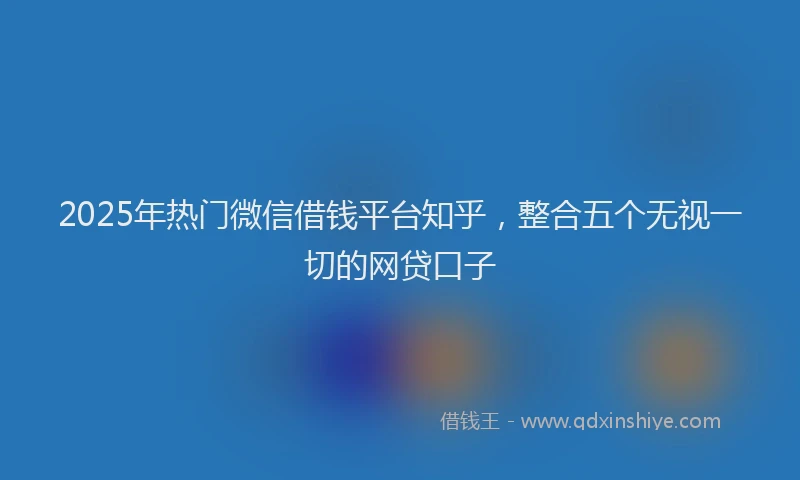 2025年热门微信借钱平台知乎,整合五个无视一切的网贷口子