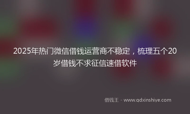 2025年热门微信借钱运营商不稳定，梳理五个20岁借钱不求征信速借软件