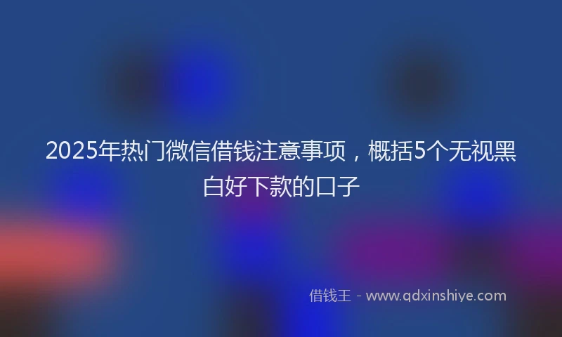 2025年热门微信借钱注意事项，概括5个无视黑白好下款的口子