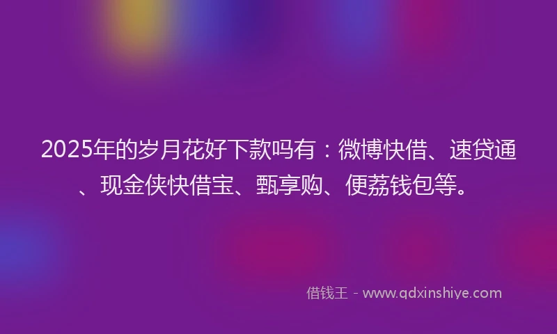 2025年的岁月花好下款吗有：微博快借、速贷通、现金侠快借宝、甄享购、便荔钱包等。