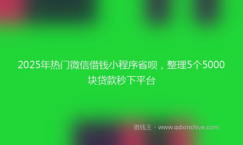 2025年热门微信借钱小程序省呗，整理5个5000块贷款秒下平台
