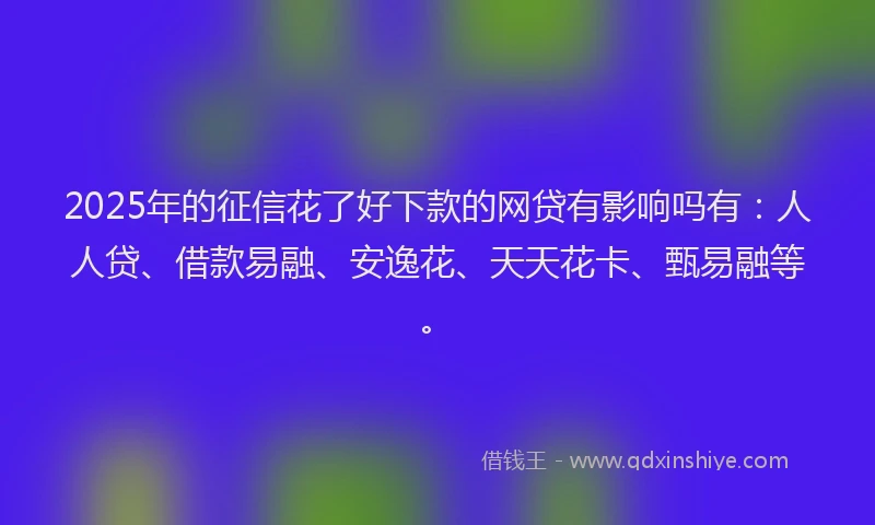 2025年的征信花了好下款的网贷有影响吗有：人人贷、借款易融、安逸花、天天花卡、甄易融等。