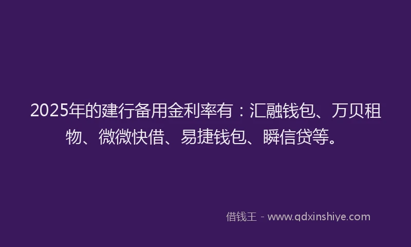 2025年的建行备用金利率有：汇融钱包、万贝租物、微微快借、易捷钱包、瞬信贷等。