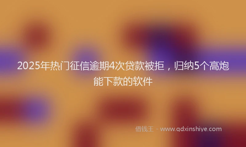 2025年热门征信逾期4次贷款被拒，归纳5个高炮能下款的软件