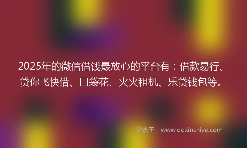 2025年的微信借钱最放心的平台有：借款易行、贷你飞快借、口袋花、火火租机、乐贷钱包等。