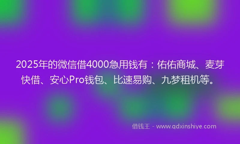 2025年的微信借4000急用钱有：佑佑商城、麦芽快借、安心Pro钱包、比速易购、九梦租机等。