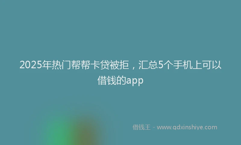 2025年热门帮帮卡贷被拒，汇总5个手机上可以借钱的app