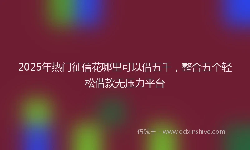2025年热门征信花哪里可以借五千，整合五个轻松借款无压力平台