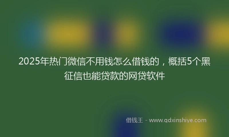 2025年热门微信不用钱怎么借钱的，概括5个黑征信也能贷款的网贷软件