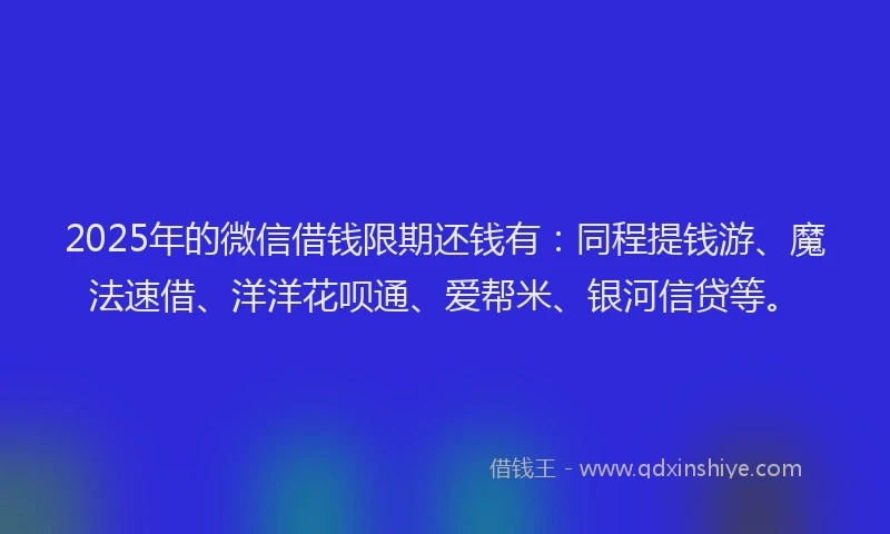 2025年的微信借钱限期还钱有：同程提钱游、魔法速借、洋洋花呗通、爱帮米、银河信贷等。