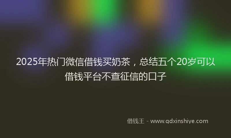 2025年热门微信借钱买奶茶,总结五个20岁可以借钱平台不查征信的口子