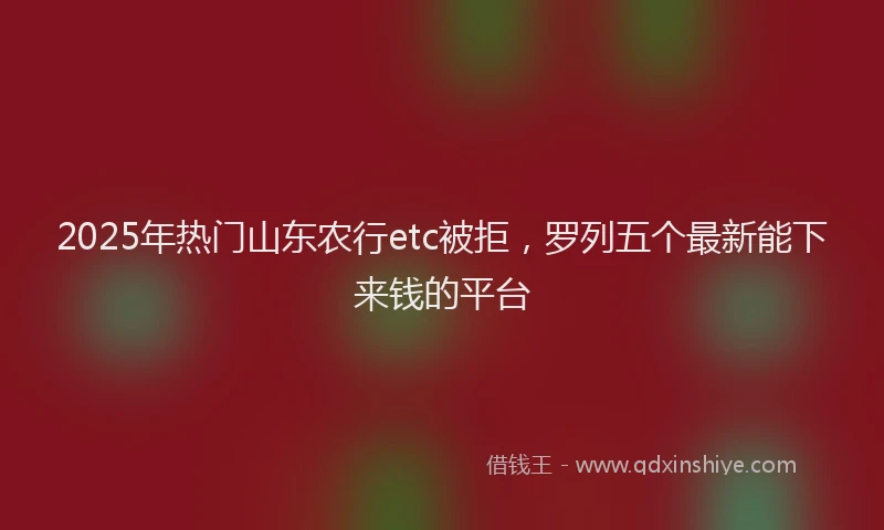 2025年热门山东农行etc被拒，罗列五个最新能下来钱的平台
