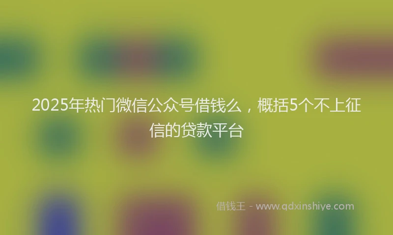 2025年热门微信公众号借钱么，概括5个不上征信的贷款平台