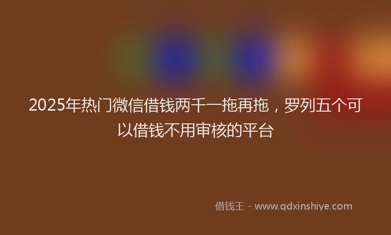 2025年热门微信借钱两千一拖再拖，罗列五个可以借钱不用审核的平台