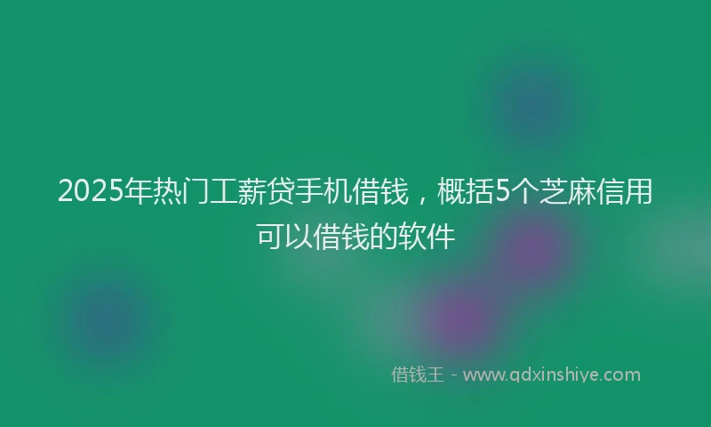 2025年热门工薪贷手机借钱，概括5个芝麻信用可以借钱的软件
